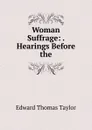 Woman Suffrage: . Hearings Before the - Edward Thomas Taylor