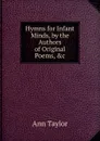 Hymns for Infant Minds, by the Authors of Original Poems, .c - Ann Taylor