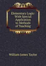 Elementary Logic: With Special Application to Methods of Teaching - William James Taylor
