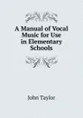 A Manual of Vocal Music for Use in Elementary Schools - Taylor John