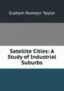 Satellite Cities: A Study of Industrial Suburbs - Graham Romeyn Taylor