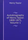 Autobiography of Henry Taylor. 1800-1875, Volume 1 - Henry Taylor