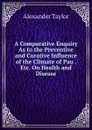A Comparative Enquiry As to the Preventive and Curative Influence of the Climate of Pau . Etc. On Health and Disease - Alexander Taylor