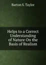 Helps to a Correct Understanding of Nature On the Basis of Realism - Barton S. Taylor