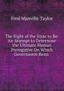 The Right of the State to Be: An Attempt to Determine the Ultimate Human Prerogative On Which Government Rests . - Fred Manville Taylor