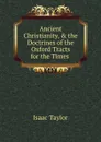 Ancient Christianity, . the Doctrines of the Oxford Tracts for the Times . - Isaac Taylor
