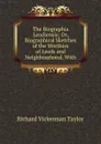 The Biographia Leodiensis; Or, Biographical Sketches of the Worthies of Leeds and Neighbourhood. With - Richard Vickerman Taylor
