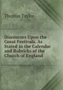 Discourses Upon the Great Festivals, As Stated in the Calendar and Rubricks of the Church of England - Thomas Taylor