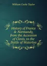 History of France . Normandy, from the Accession of Clovis, to the Battle of Waterloo - W. C. Taylor