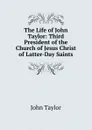 The Life of John Taylor: Third President of the Church of Jesus Christ of Latter-Day Saints - Taylor John
