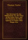 Ten Sermons On the Millennium: Or, the Glory of the Latter Days; and Five Sermons On What Appears to Follow That Happy AEra - Thomas Taylor