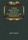 A Book About Bristol: Historical, Ecclesiastical, and Biographical - Taylor John