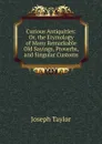 Curious Antiquities: Or, the Etymology of Many Remarkable Old Sayings, Proverbs, and Singular Customs - Joseph Taylor