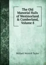 The Old Manorial Halls of Westmorland . Cumberland, Volume 8 - Michael Waistell Taylor