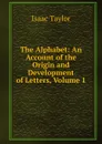 The Alphabet: An Account of the Origin and Development of Letters, Volume 1 - Isaac Taylor