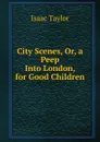 City Scenes, Or, a Peep Into London, for Good Children - Isaac Taylor