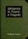 Iphigenia in Tauris: A Tragedy - William Taylor