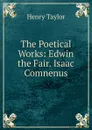 The Poetical Works: Edwin the Fair. Isaac Comnenus - Henry Taylor