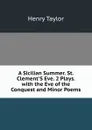 A Sicilian Summer. St. Clement.S Eve. 2 Plays. with the Eve of the Conquest and Minor Poems - Henry Taylor