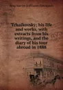 Tchaikovsky; his life and works, with extracts from his writings, and the diary of his tour abroad in 1888 - Rosa Harriet Jeaffreson Newmarch