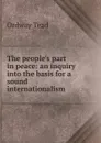 The people.s part in peace: an inquiry into the basis for a sound internationalism - Ordway Tead