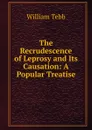 The Recrudescence of Leprosy and Its Causation: A Popular Treatise - William Tebb