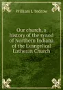 Our church, a history of the synod of Northern Indiana of the Evangelical Lutheran Church - William L Tedrow