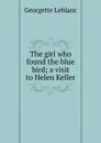 The girl who found the blue bird; a visit to Helen Keller - Georgette LeBlanc