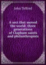 A sect that moved the world: three generations of Clapham saints and philanthropists - John Telford