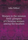 Women in the mission field: glimpses of Christian women among the heathen - John Telford
