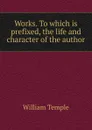 Works. To which is prefixed, the life and character of the author - Temple William