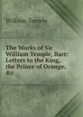 The Works of Sir William Temple, Bart: Letters to the King, the Prince of Orange, .c - Temple William