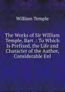 The Works of Sir William Temple, Bart .: To Which Is Prefixed, the Life and Character of the Author, Considerable Enl - Temple William