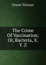 The Crime Of Vaccination; Or, Bacteria, X. Y. Z. - Deane Tenison