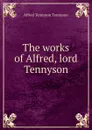The works of Alfred, lord Tennyson - Alfred Tennyson
