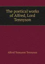 The poetical works of Alfred, Lord Tennyson - Alfred Tennyson