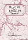 The Life and Works of Alfred Lord Tennyson - Alfred Tennyson