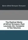 The Poetical Works of Alfred Tennyson, Poet Laureate, Etc: Complete in Two Volumes - Alfred Tennyson