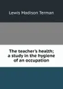 The teacher.s health; a study in the hygiene of an occupation - Lewis Madison Terman