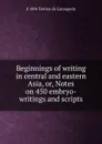 Beginnings of writing in central and eastern Asia, or, Notes on 450 embryo-writings and scripts - d 1894 Terrien de Lacouperie