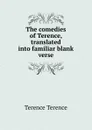 The comedies of Terence, translated into familiar blank verse - Terence Terence