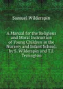A Manual for the Religious and Moral Instruction of Young Children in the Nursery and Infant School. by S. Wilderspin and T.J. Terrington - Samuel Wilderspin