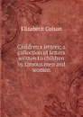 Children.s letters; a collection of letters written to children by famous men and women - Elizabeth Colson