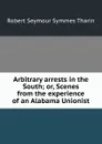 Arbitrary arrests in the South; or, Scenes from the experience of an Alabama Unionist - Robert Seymour Symmes Tharin