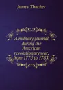 A military journal during the American revolutionary war, from 1775 to 1783; - James Thacher