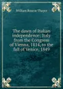The dawn of Italian independence; Italy from the Congress of Vienna, 1814, to the fall of Venice, 1849 - William Roscoe Thayer