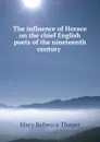 The influence of Horace on the chief English poets of the nineteenth century . - Mary Rebecca Thayer