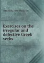 Exercises on the irregular and defective Greek verbs - Francis St. John Thackeray