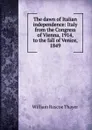 The dawn of Italian independence: Italy from the Congress of Vienna, 1914, to the fall of Venice, 1849 - William Roscoe Thayer