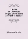 Letters of Chauncey Wright ; with some account of his life - Chauncey Wright